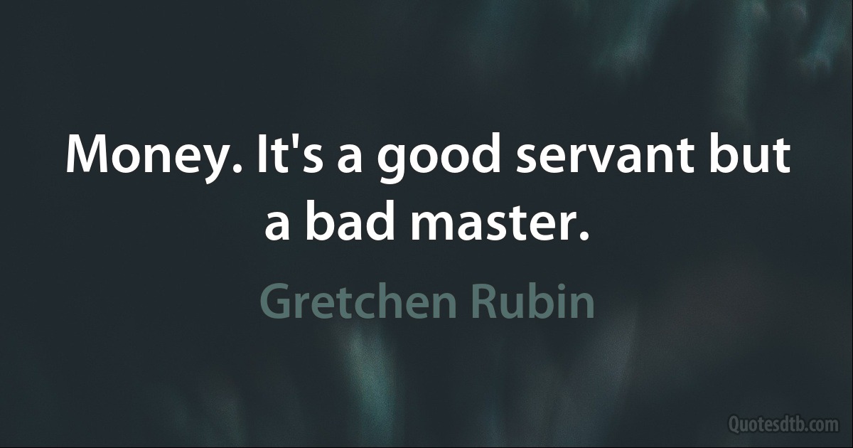 Money. It's a good servant but a bad master. (Gretchen Rubin)