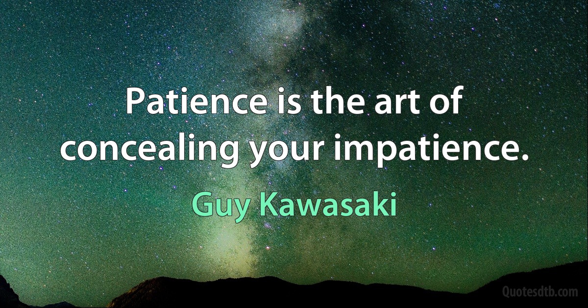 Patience is the art of concealing your impatience. (Guy Kawasaki)