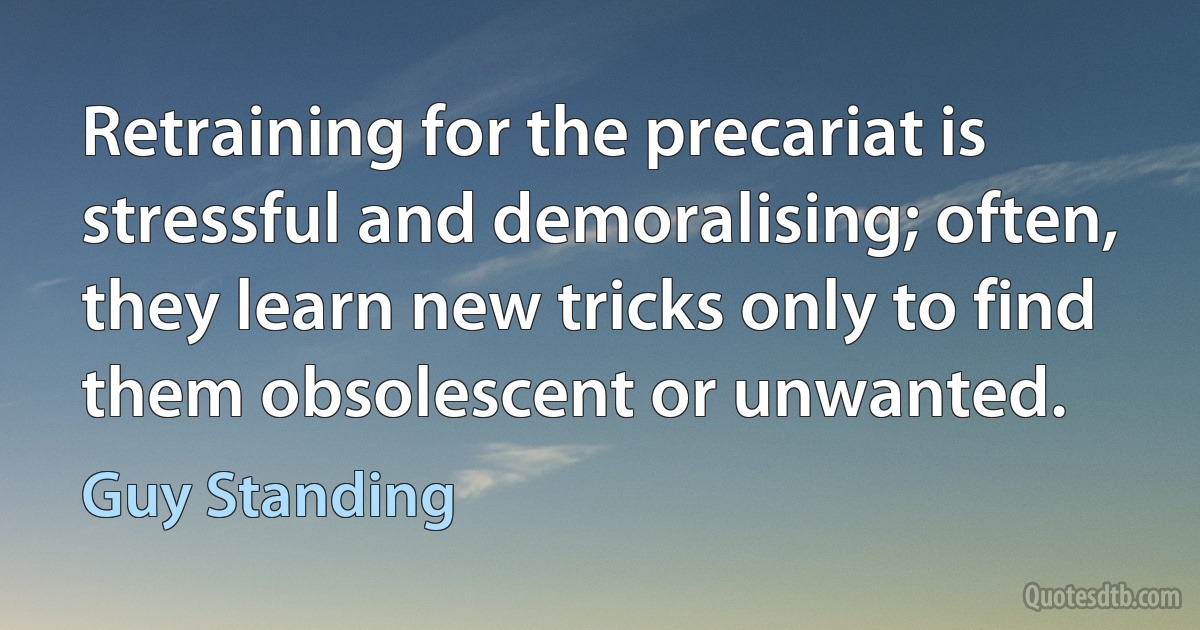 Retraining for the precariat is stressful and demoralising; often, they learn new tricks only to find them obsolescent or unwanted. (Guy Standing)