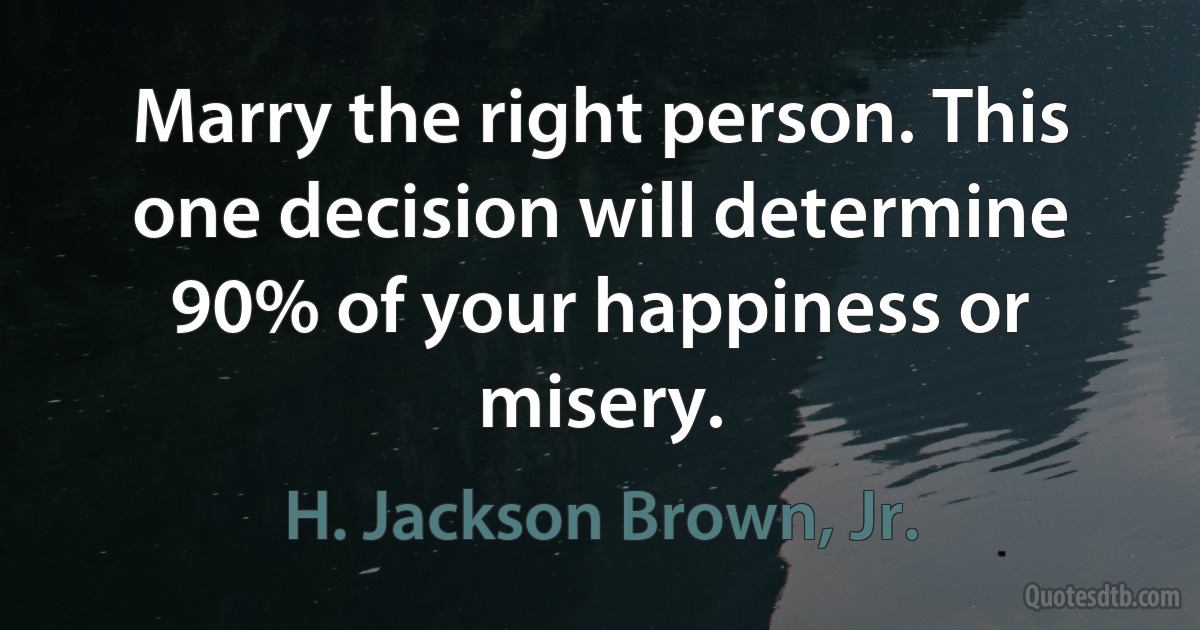 Marry the right person. This one decision will determine 90% of your happiness or misery. (H. Jackson Brown, Jr.)