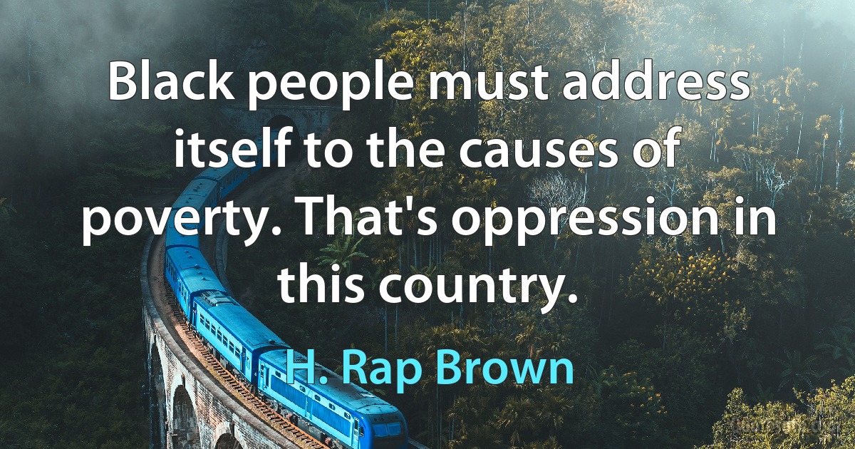 Black people must address itself to the causes of poverty. That's oppression in this country. (H. Rap Brown)