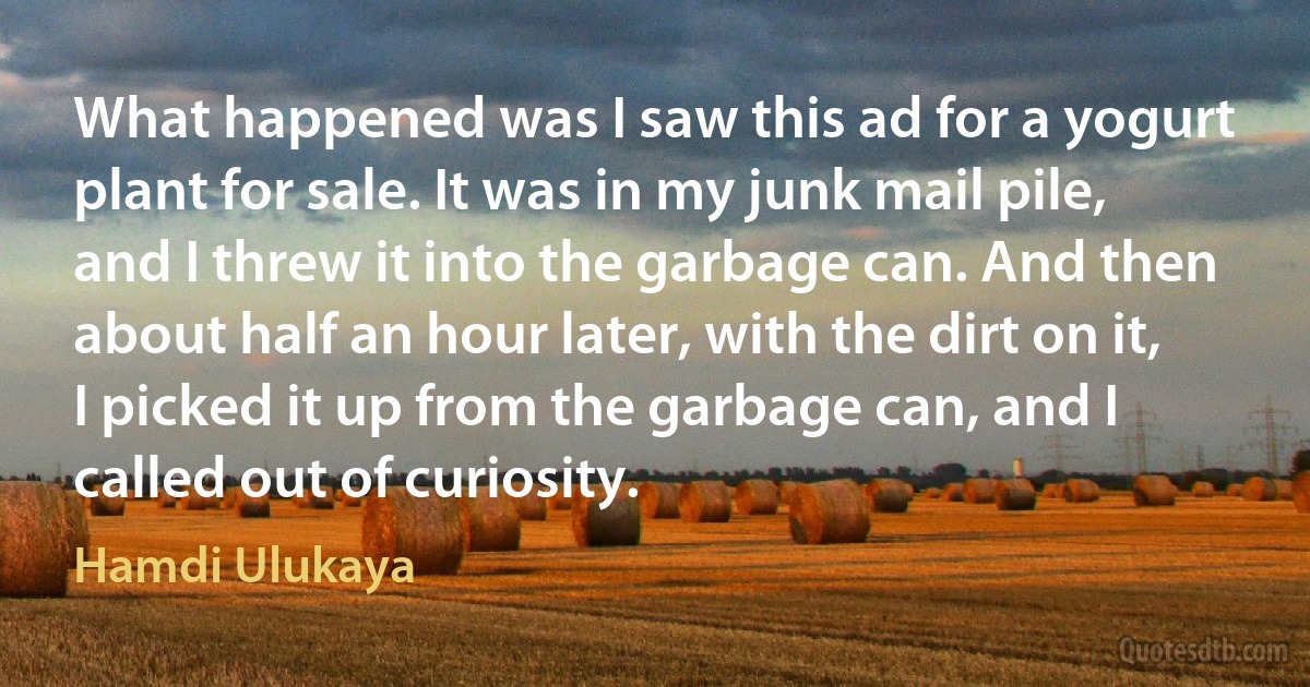 What happened was I saw this ad for a yogurt plant for sale. It was in my junk mail pile, and I threw it into the garbage can. And then about half an hour later, with the dirt on it, I picked it up from the garbage can, and I called out of curiosity. (Hamdi Ulukaya)