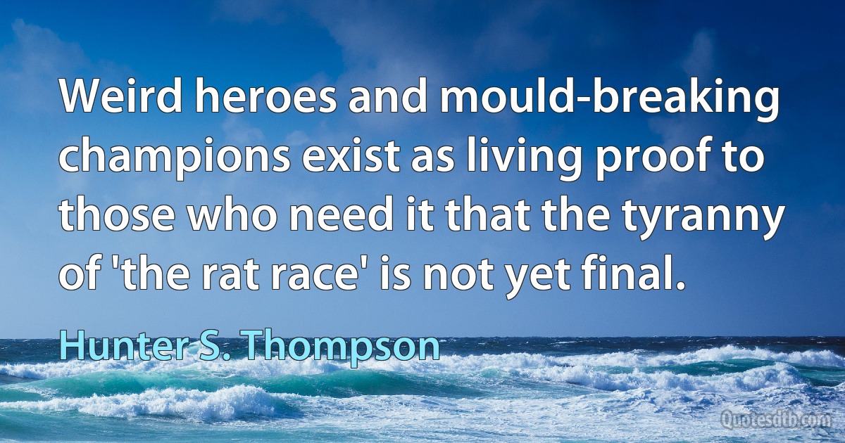 Weird heroes and mould-breaking champions exist as living proof to those who need it that the tyranny of 'the rat race' is not yet final. (Hunter S. Thompson)