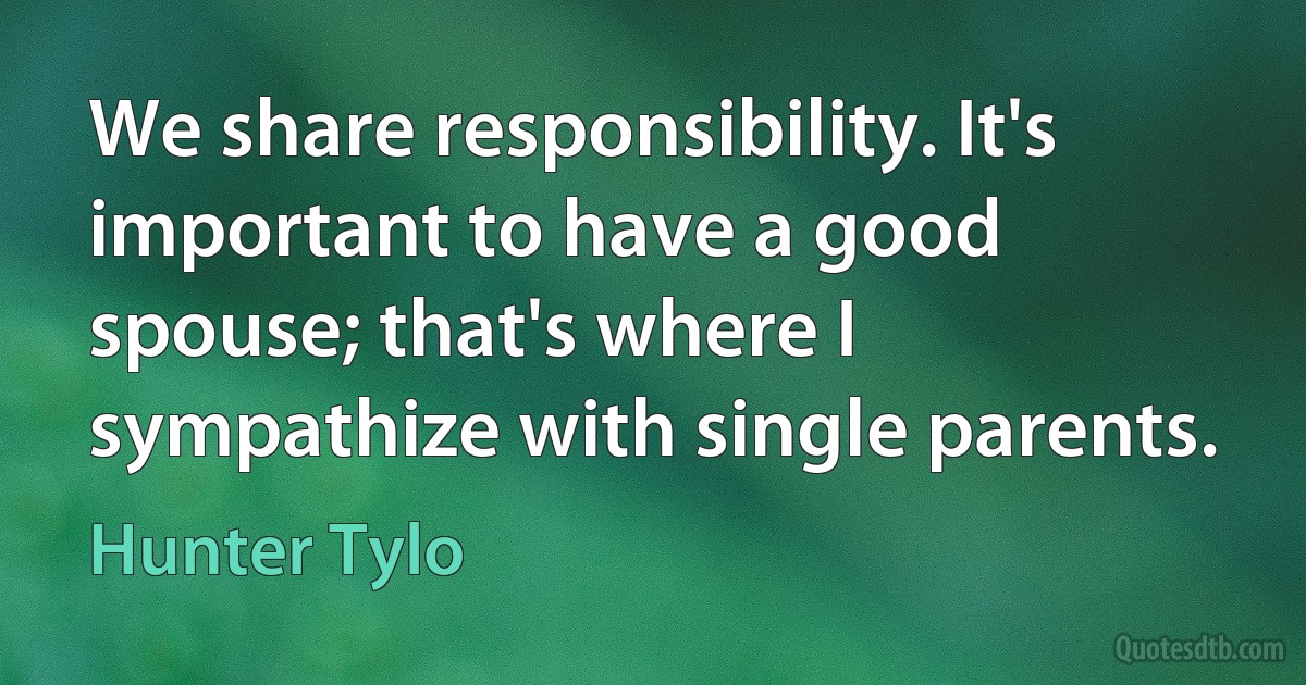 We share responsibility. It's important to have a good spouse; that's where I sympathize with single parents. (Hunter Tylo)