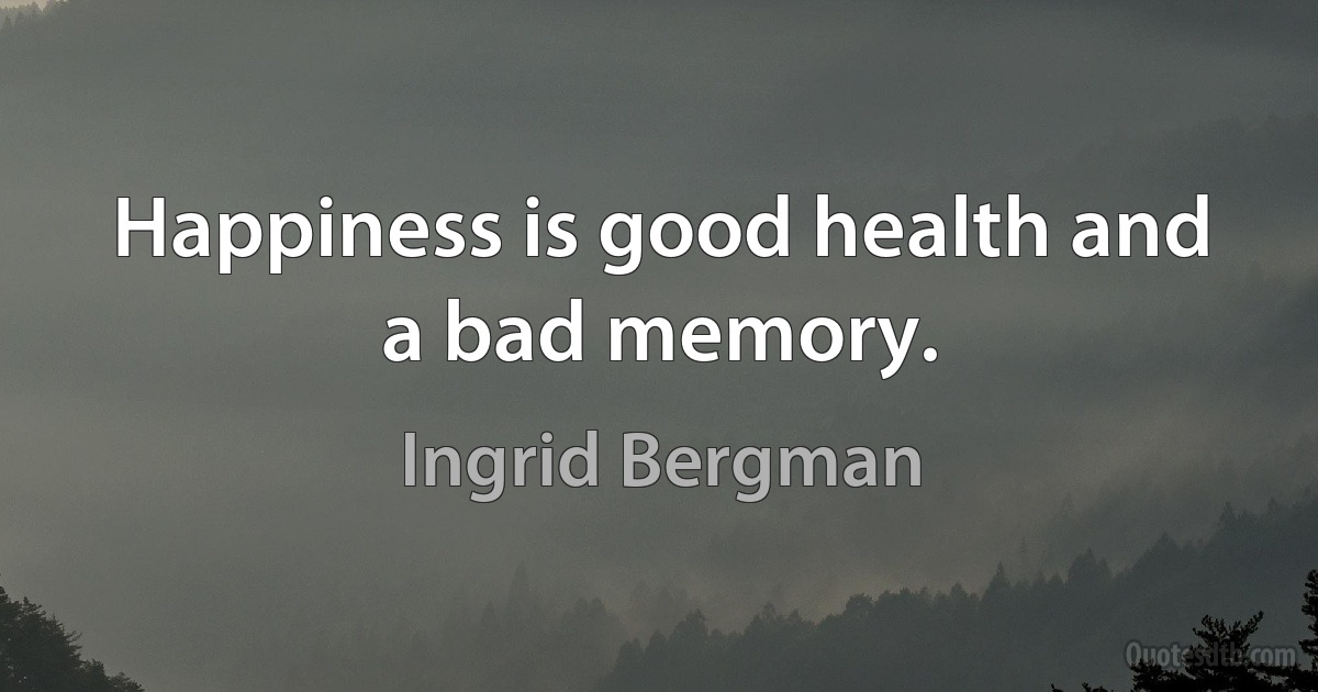 Happiness is good health and a bad memory. (Ingrid Bergman)