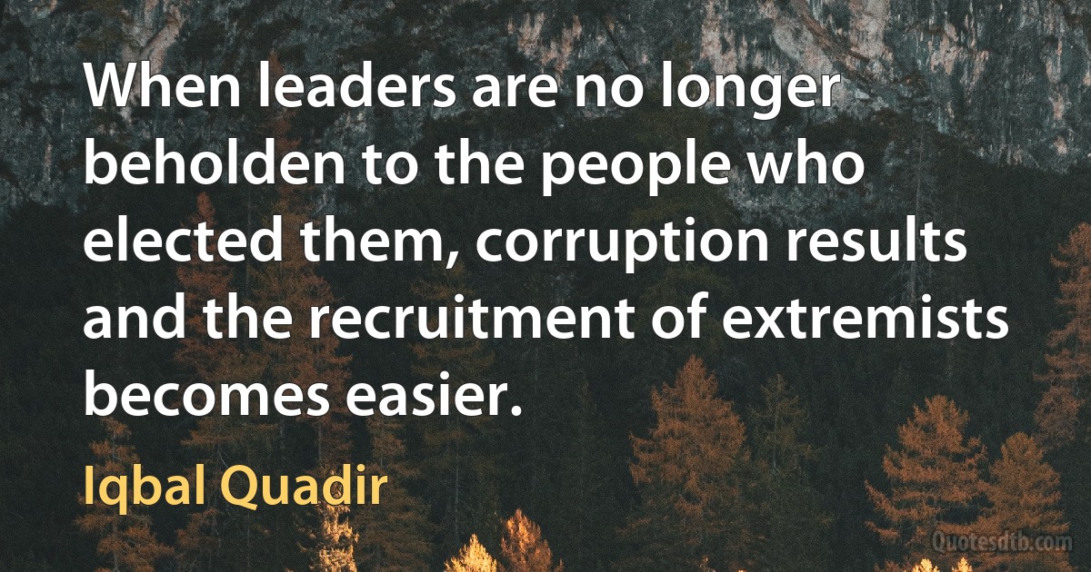 When leaders are no longer beholden to the people who elected them, corruption results and the recruitment of extremists becomes easier. (Iqbal Quadir)