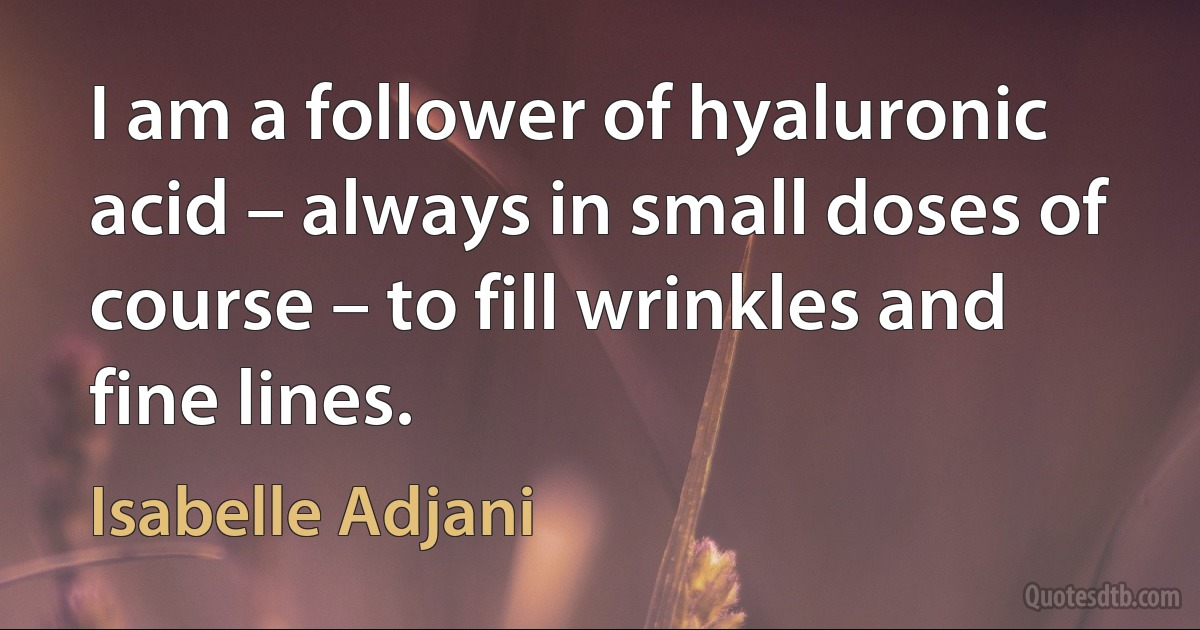 I am a follower of hyaluronic acid – always in small doses of course – to fill wrinkles and fine lines. (Isabelle Adjani)