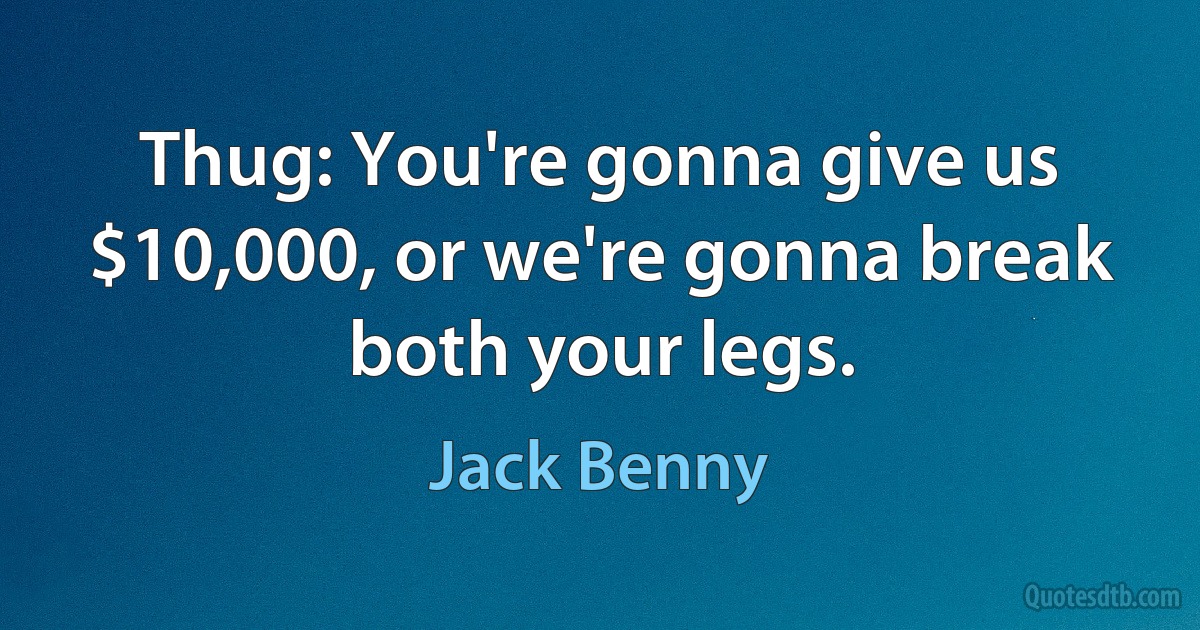 Thug: You're gonna give us $10,000, or we're gonna break both your legs. (Jack Benny)