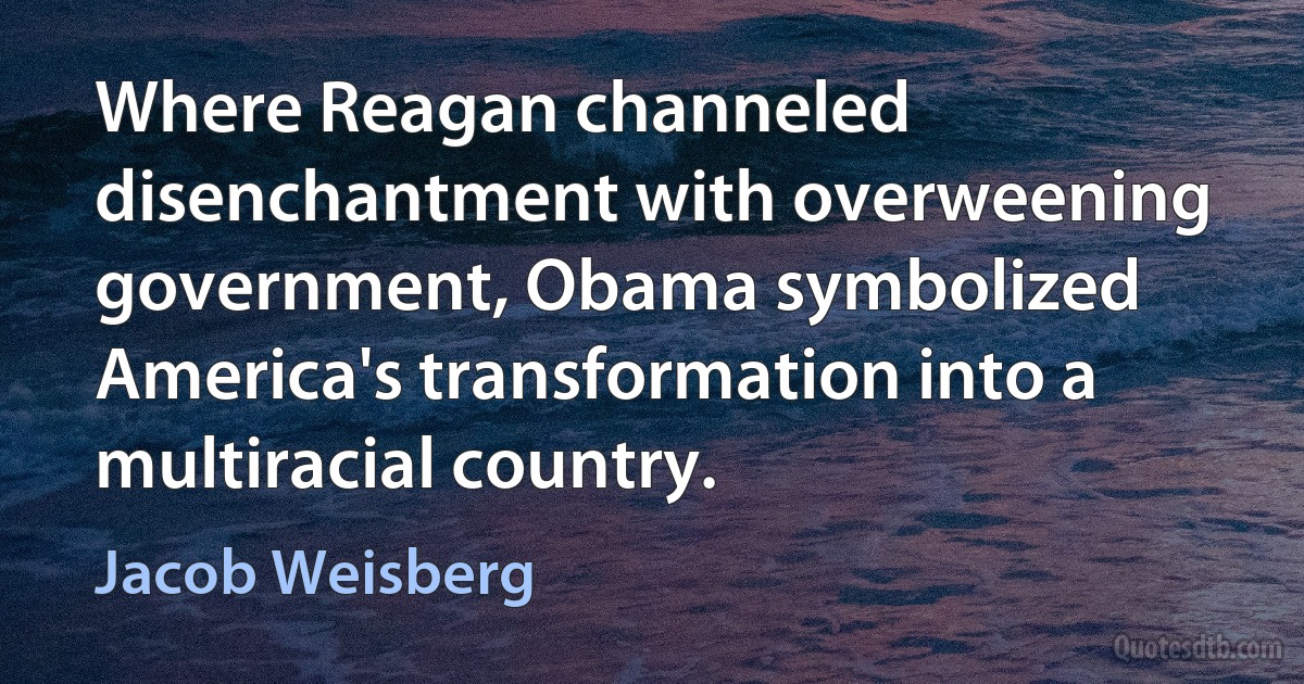 Where Reagan channeled disenchantment with overweening government, Obama symbolized America's transformation into a multiracial country. (Jacob Weisberg)