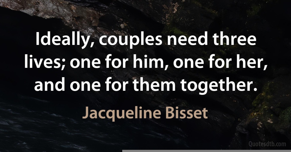 Ideally, couples need three lives; one for him, one for her, and one for them together. (Jacqueline Bisset)