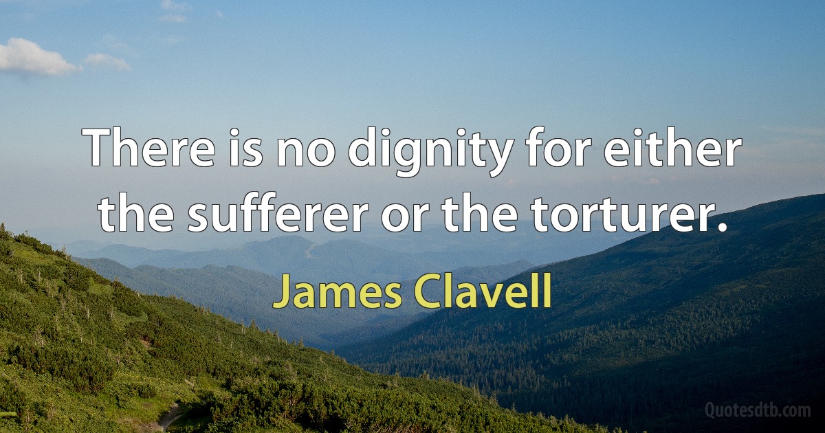 There is no dignity for either the sufferer or the torturer. (James Clavell)