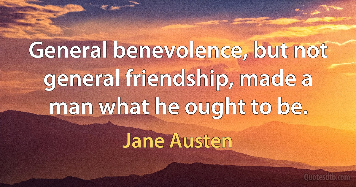 General benevolence, but not general friendship, made a man what he ought to be. (Jane Austen)