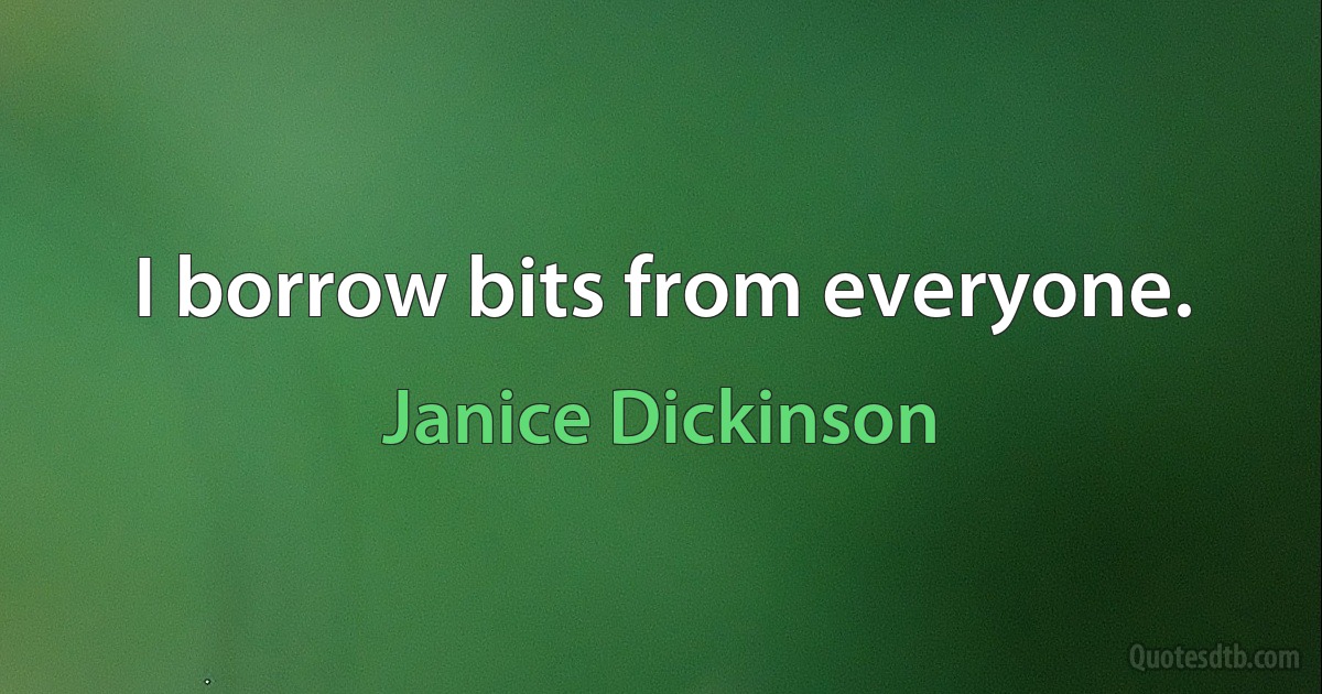 I borrow bits from everyone. (Janice Dickinson)