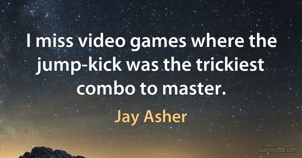 I miss video games where the jump-kick was the trickiest combo to master. (Jay Asher)