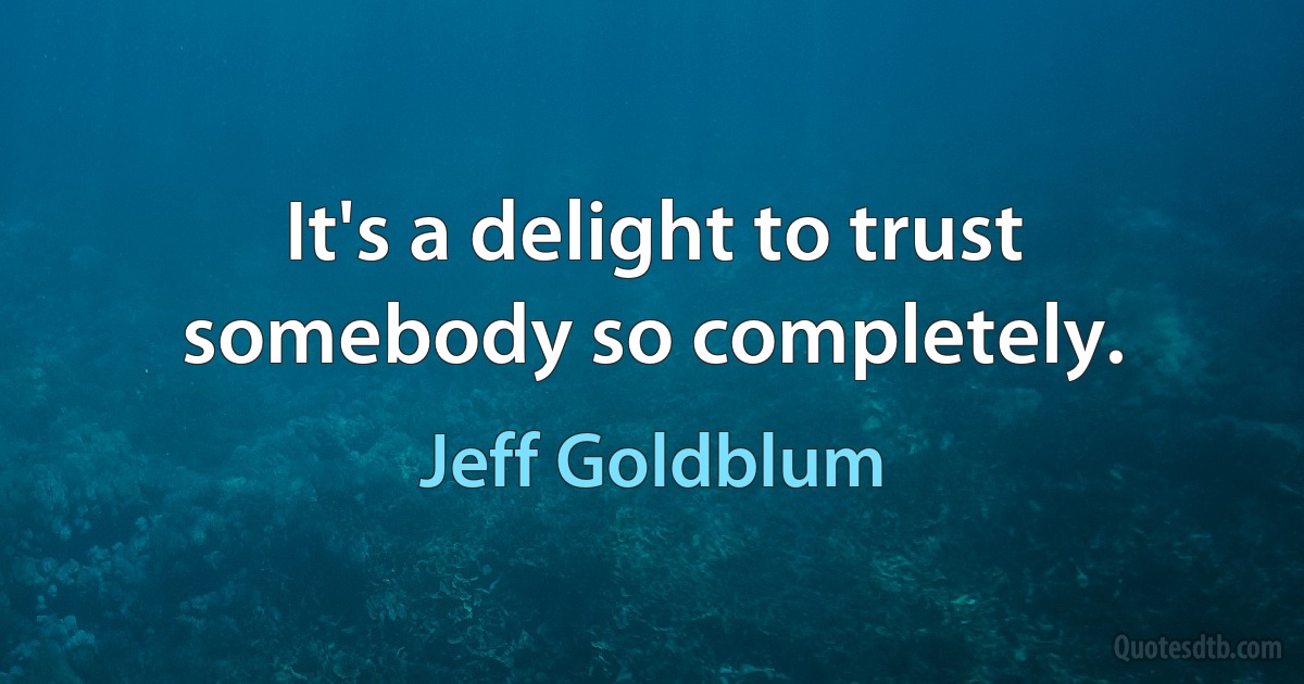 It's a delight to trust somebody so completely. (Jeff Goldblum)