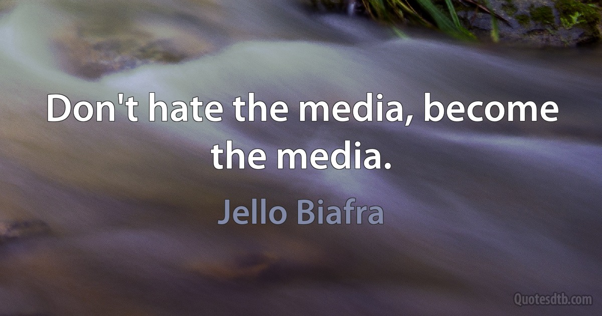 Don't hate the media, become the media. (Jello Biafra)