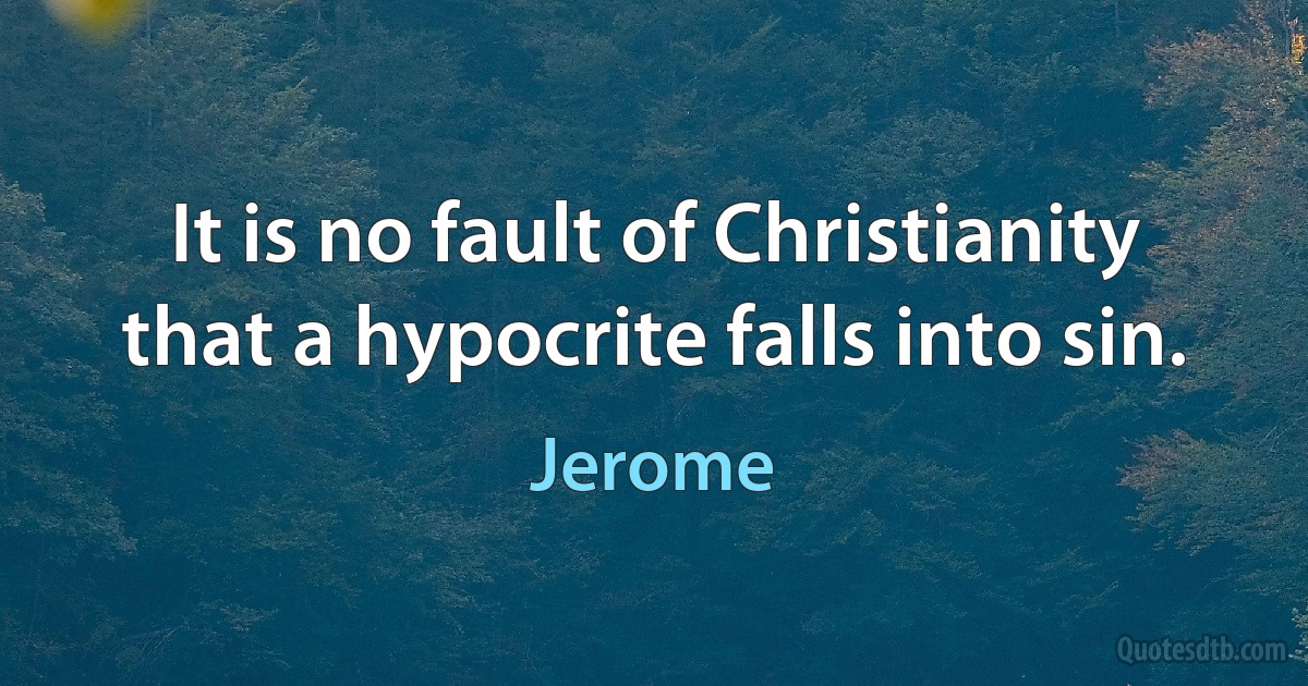 It is no fault of Christianity that a hypocrite falls into sin. (Jerome)