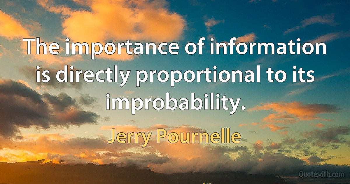 The importance of information is directly proportional to its improbability. (Jerry Pournelle)