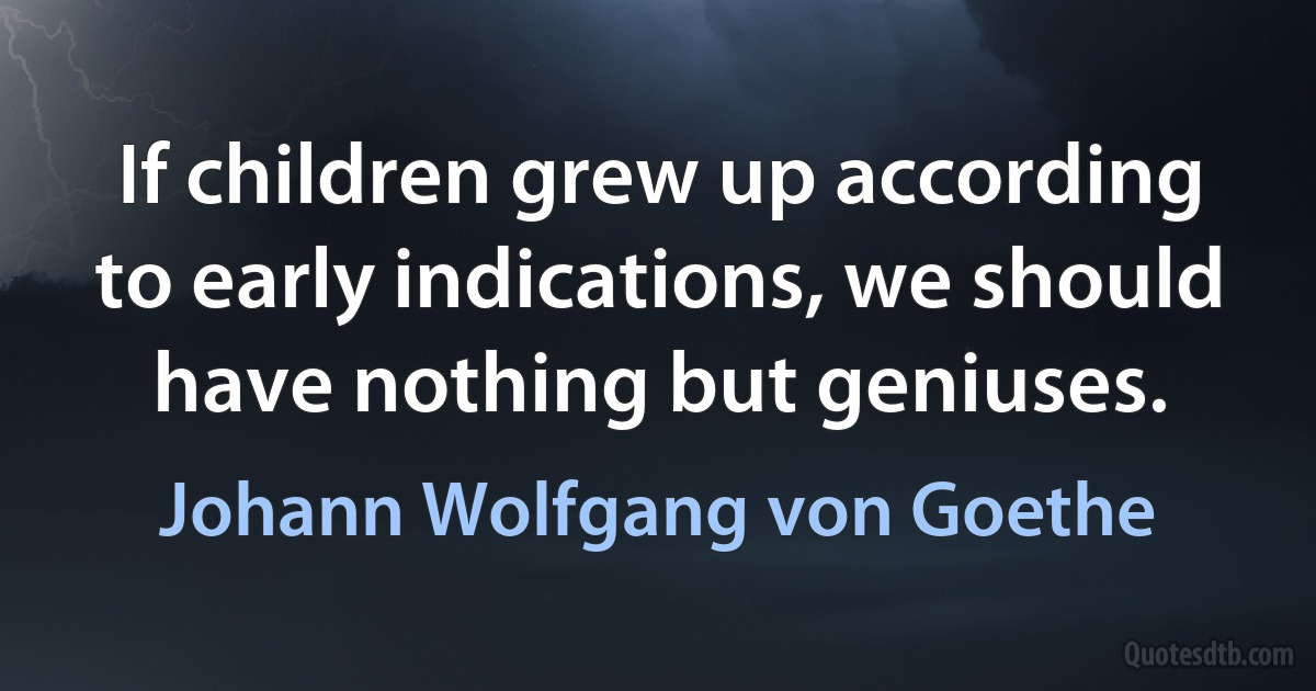 If children grew up according to early indications, we should have nothing but geniuses. (Johann Wolfgang von Goethe)