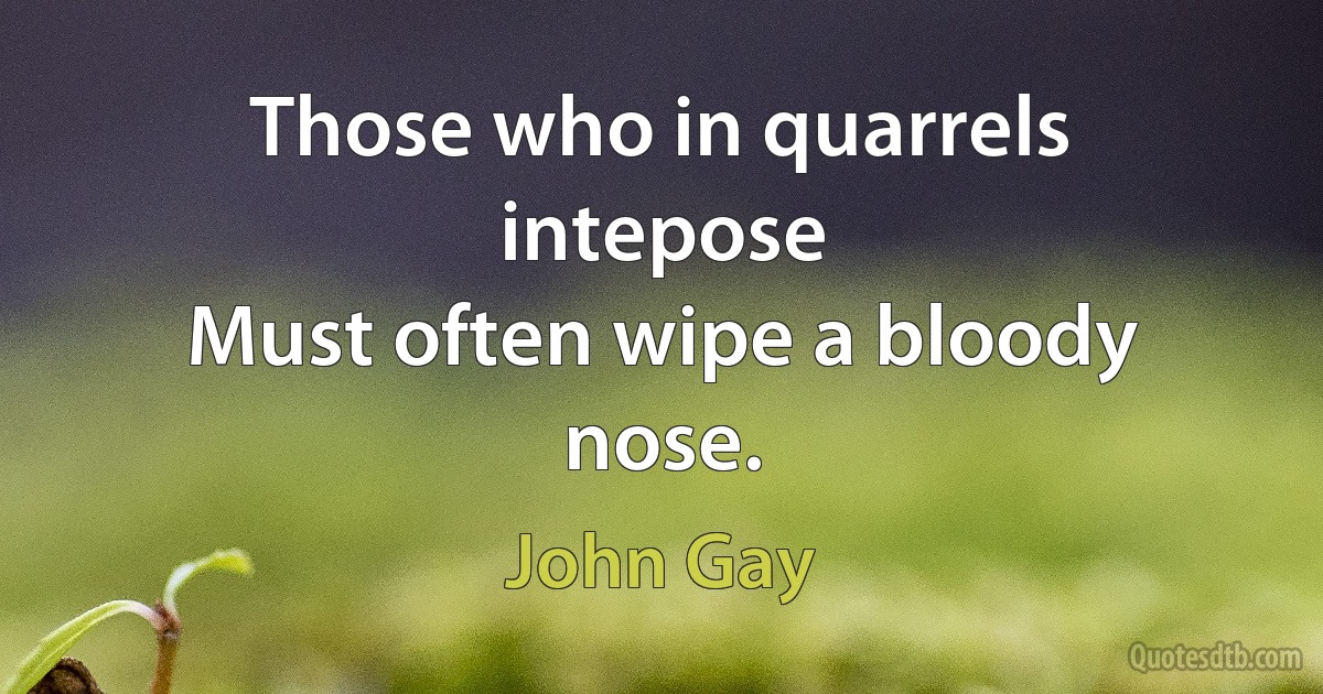 Those who in quarrels intepose
Must often wipe a bloody nose. (John Gay)