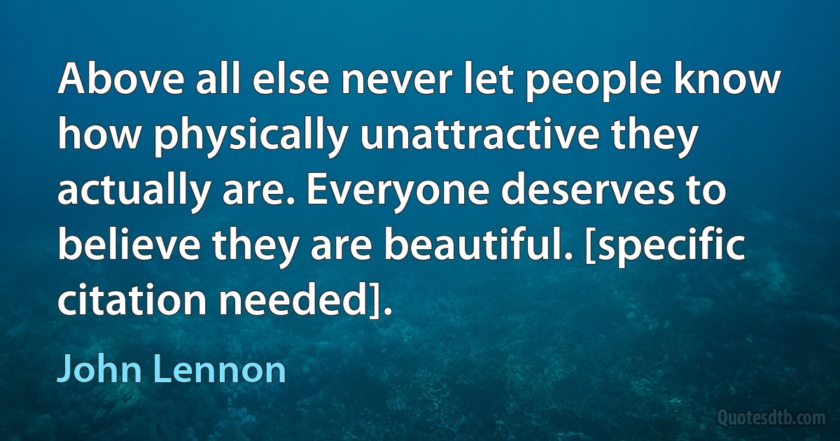 Above all else never let people know how physically unattractive they actually are. Everyone deserves to believe they are beautiful. [specific citation needed]. (John Lennon)