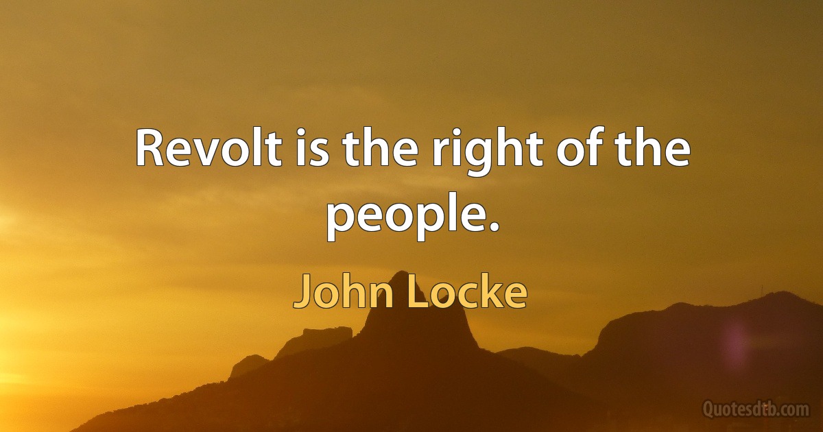 Revolt is the right of the people. (John Locke)