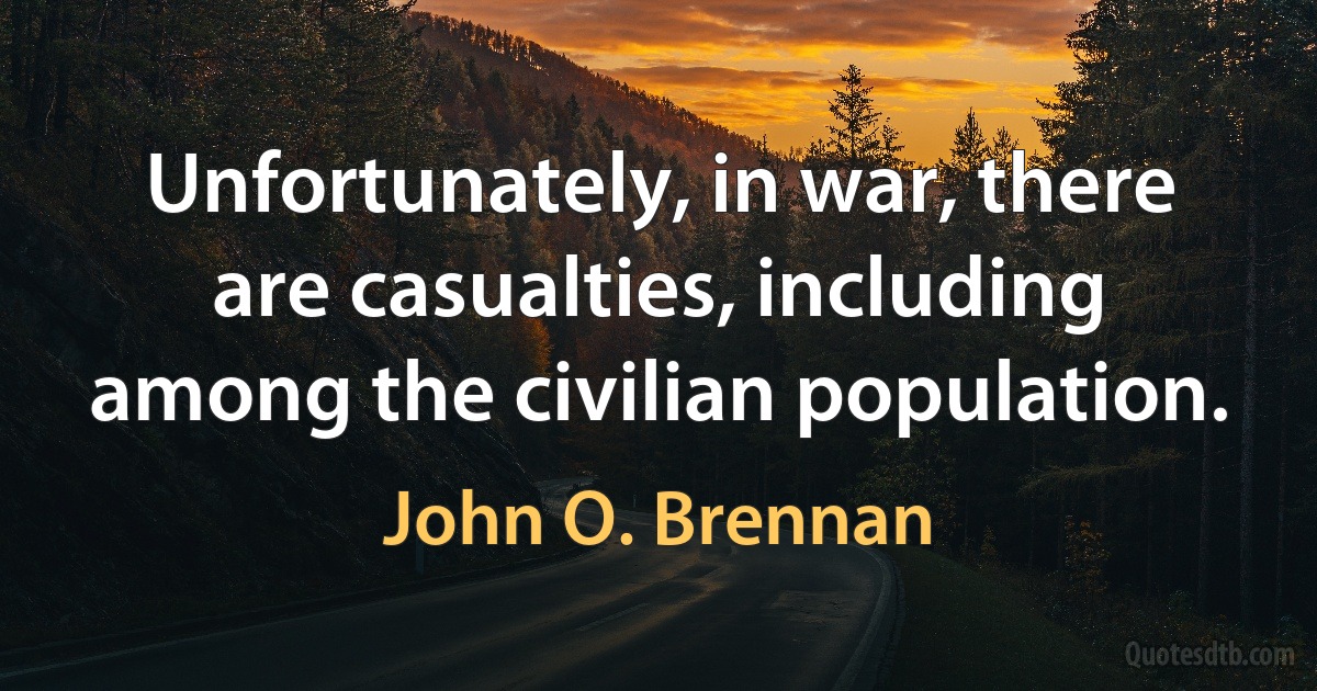 Unfortunately, in war, there are casualties, including among the civilian population. (John O. Brennan)