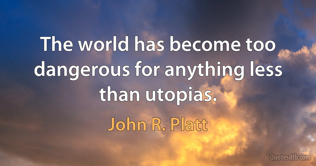 The world has become too dangerous for anything less than utopias. (John R. Platt)