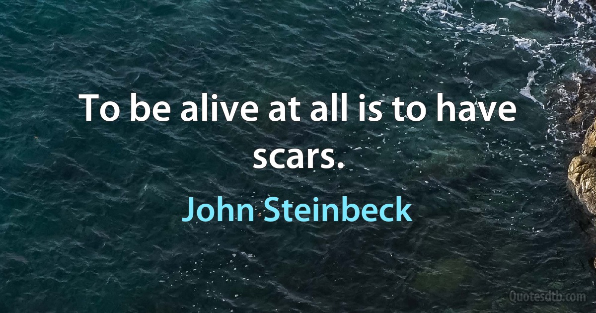 To be alive at all is to have scars. (John Steinbeck)