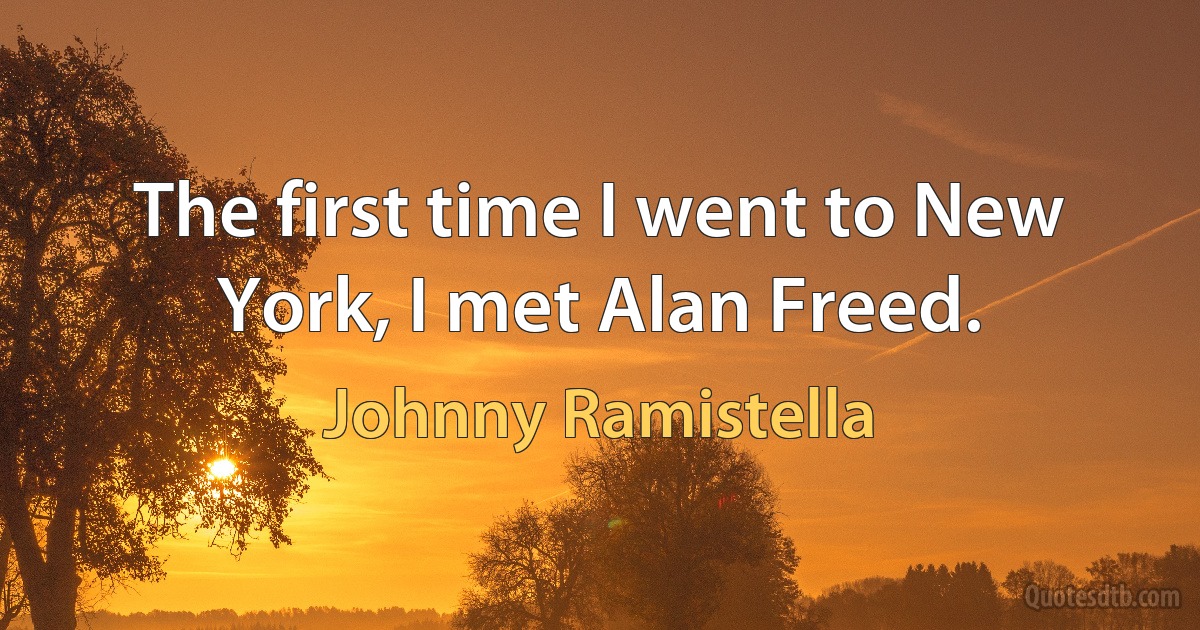 The first time I went to New York, I met Alan Freed. (Johnny Ramistella)