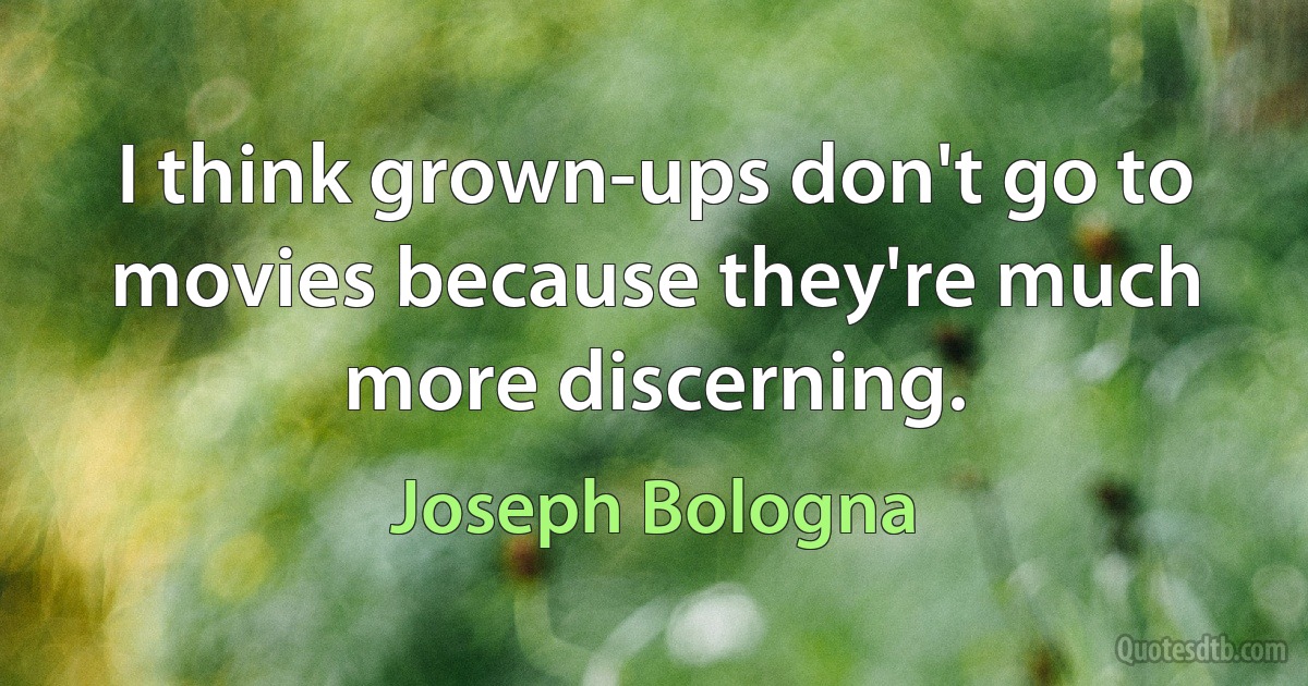 I think grown-ups don't go to movies because they're much more discerning. (Joseph Bologna)