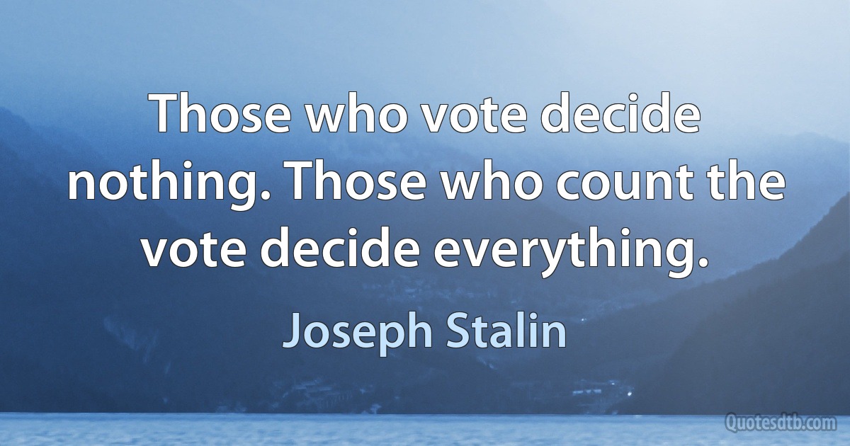 Those who vote decide nothing. Those who count the vote decide everything. (Joseph Stalin)