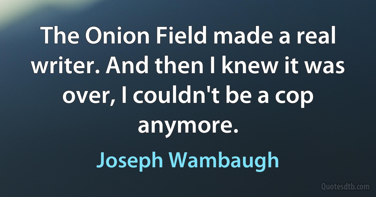 The Onion Field made a real writer. And then I knew it was over, I couldn't be a cop anymore. (Joseph Wambaugh)