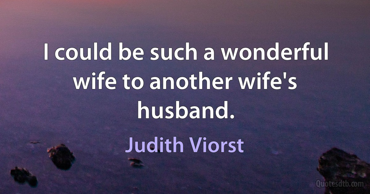 I could be such a wonderful wife to another wife's husband. (Judith Viorst)