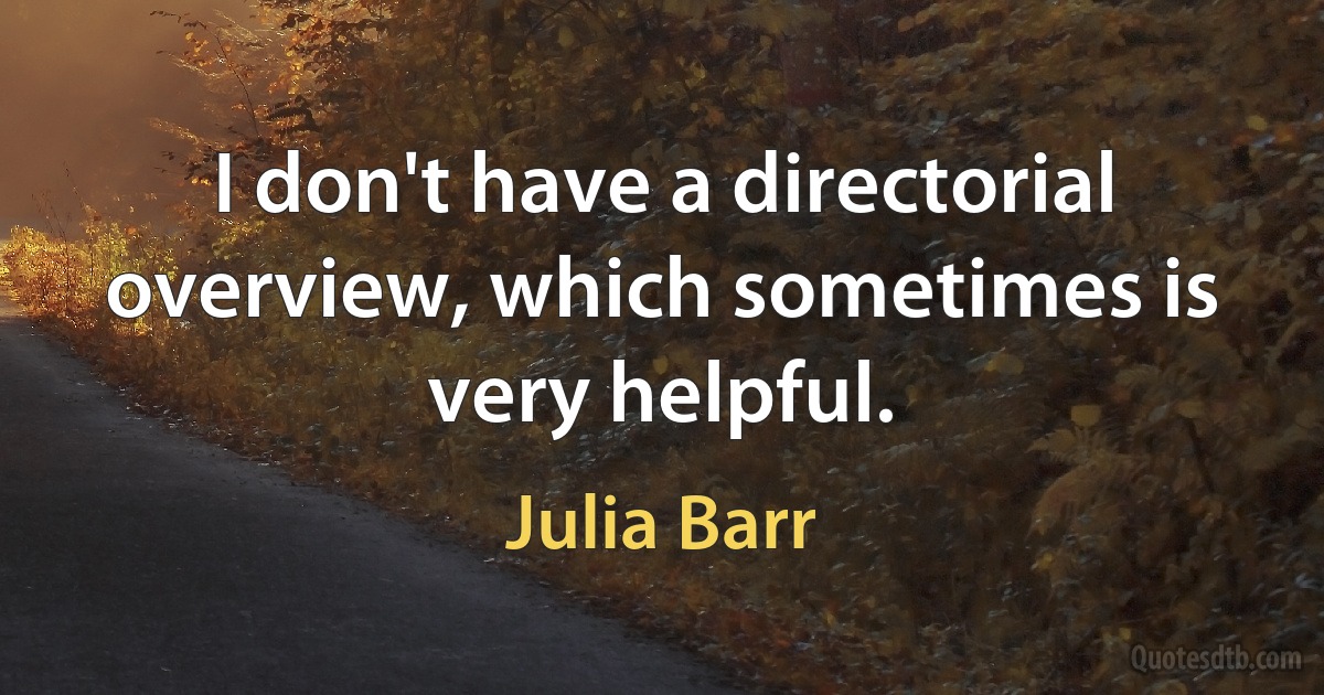 I don't have a directorial overview, which sometimes is very helpful. (Julia Barr)