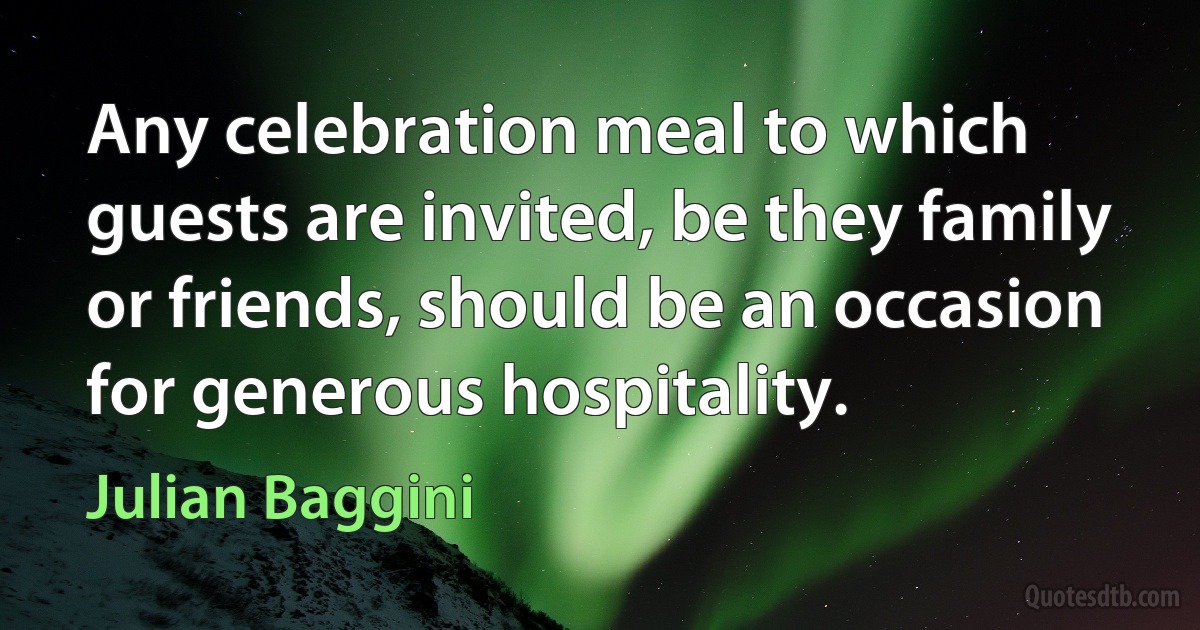 Any celebration meal to which guests are invited, be they family or friends, should be an occasion for generous hospitality. (Julian Baggini)