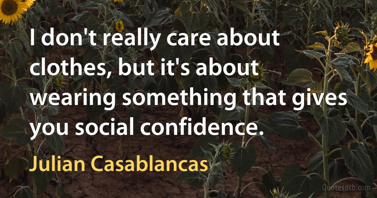 I don't really care about clothes, but it's about wearing something that gives you social confidence. (Julian Casablancas)