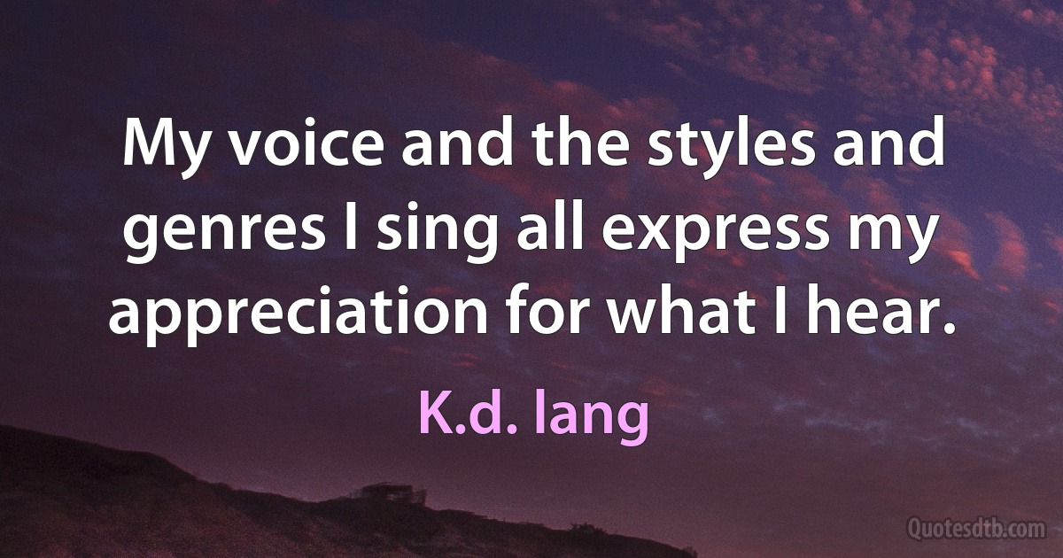 My voice and the styles and genres I sing all express my appreciation for what I hear. (K.d. lang)