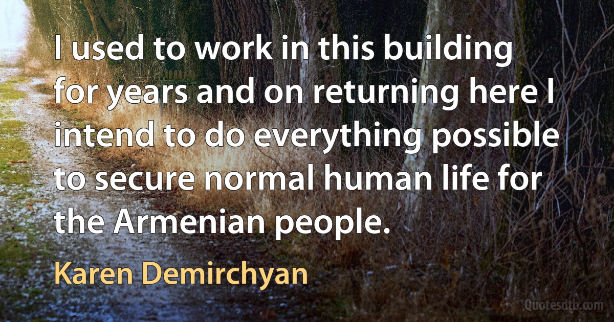 I used to work in this building for years and on returning here I intend to do everything possible to secure normal human life for the Armenian people. (Karen Demirchyan)