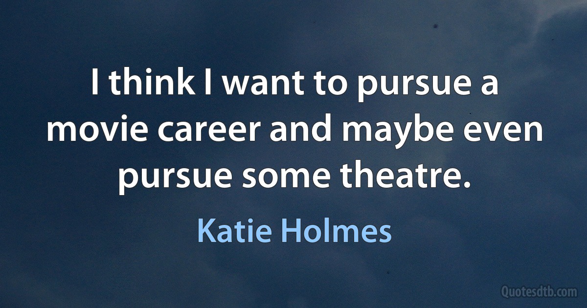 I think I want to pursue a movie career and maybe even pursue some theatre. (Katie Holmes)