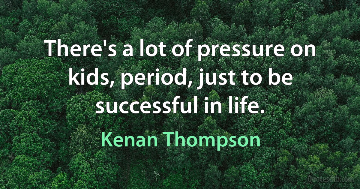 There's a lot of pressure on kids, period, just to be successful in life. (Kenan Thompson)