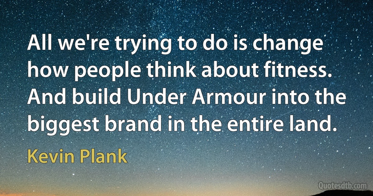 All we're trying to do is change how people think about fitness. And build Under Armour into the biggest brand in the entire land. (Kevin Plank)