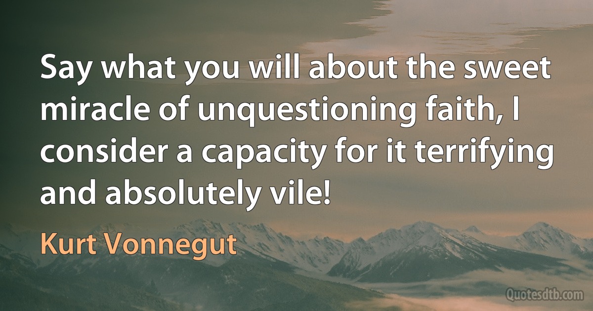 Say what you will about the sweet miracle of unquestioning faith, I consider a capacity for it terrifying and absolutely vile! (Kurt Vonnegut)