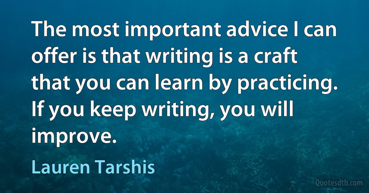 The most important advice I can offer is that writing is a craft that you can learn by practicing. If you keep writing, you will improve. (Lauren Tarshis)