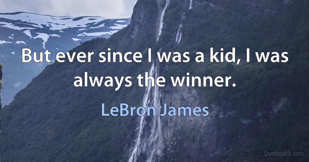 But ever since I was a kid, I was always the winner. (LeBron James)