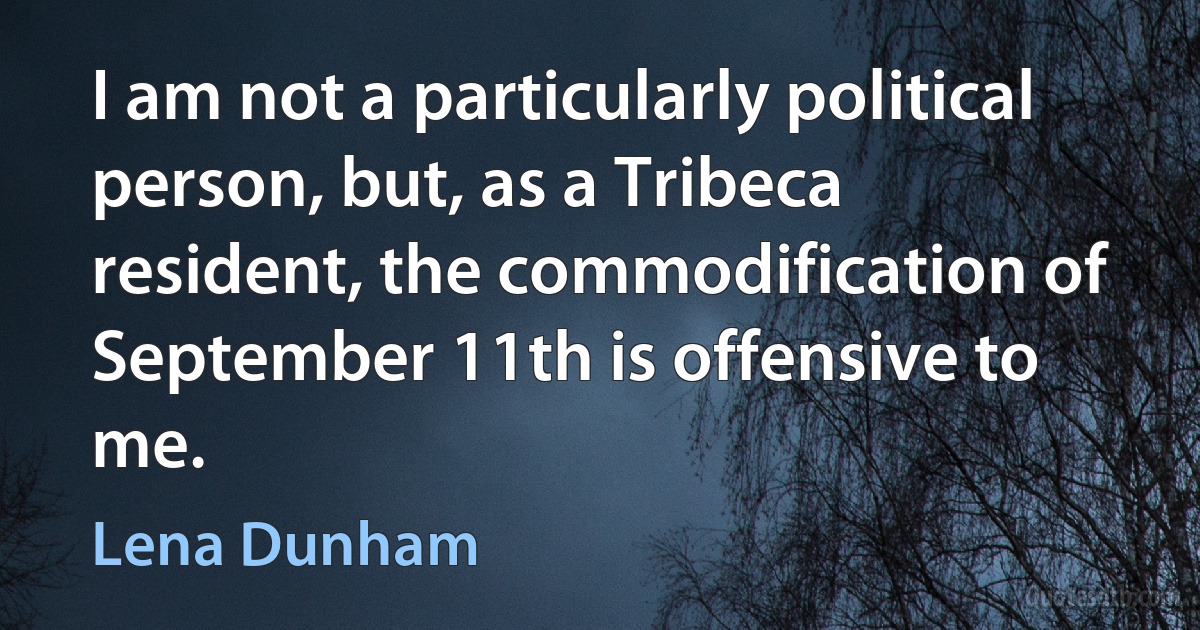 I am not a particularly political person, but, as a Tribeca resident, the commodification of September 11th is offensive to me. (Lena Dunham)