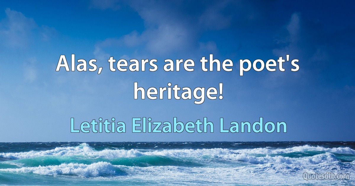 Alas, tears are the poet's heritage! (Letitia Elizabeth Landon)