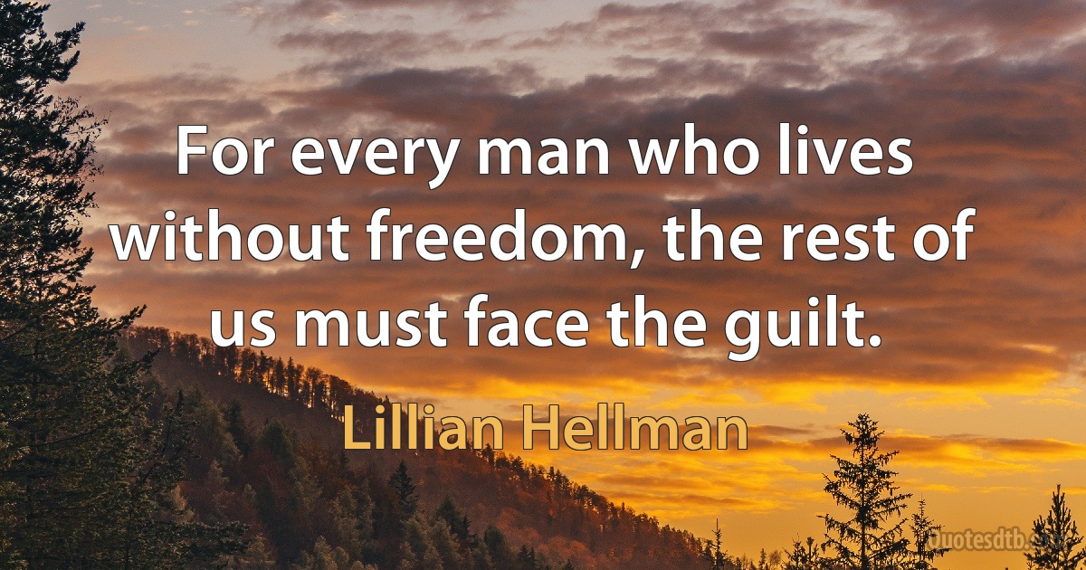 For every man who lives without freedom, the rest of us must face the guilt. (Lillian Hellman)