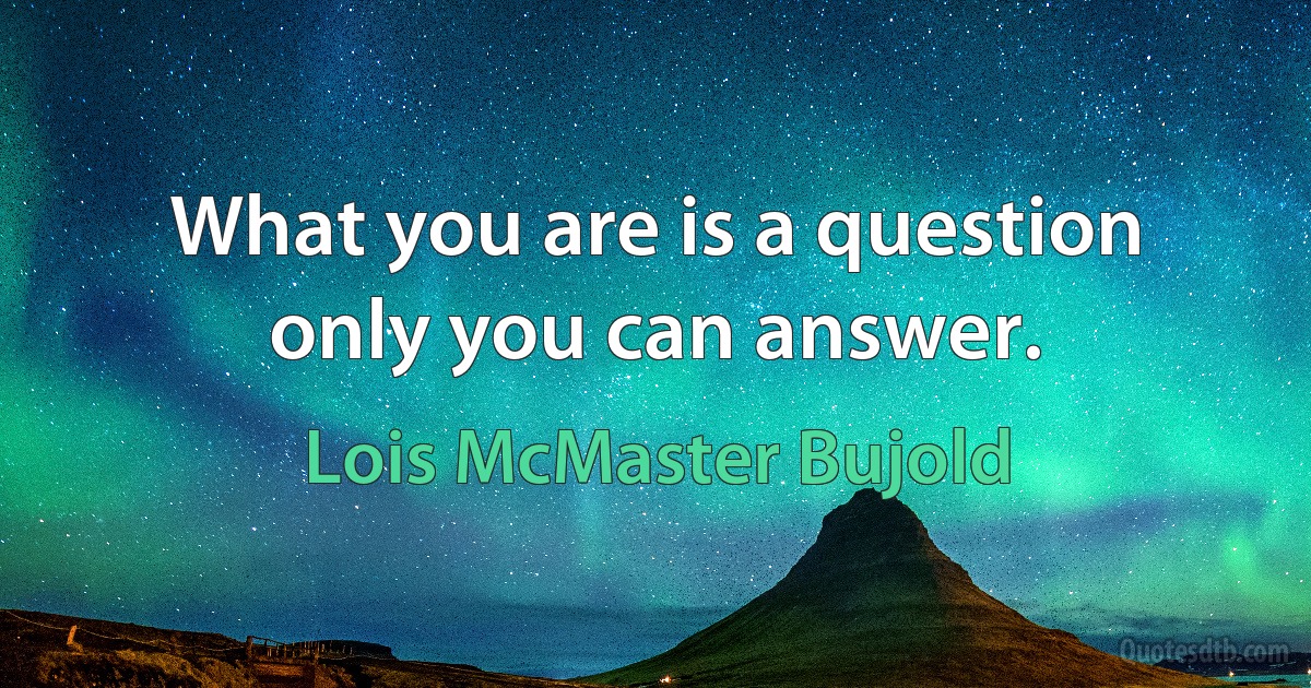 What you are is a question only you can answer. (Lois McMaster Bujold)