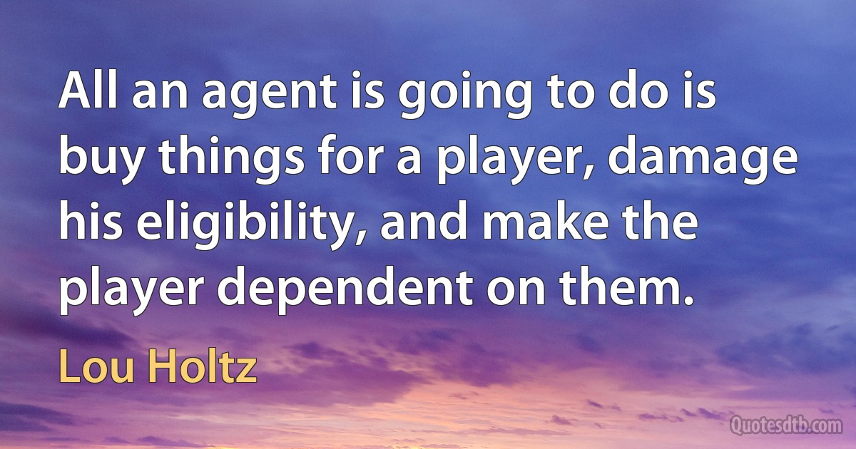 All an agent is going to do is buy things for a player, damage his eligibility, and make the player dependent on them. (Lou Holtz)